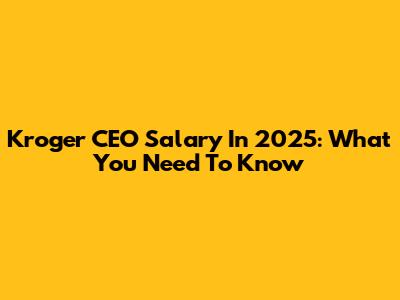 Kroger CEO Salary In 2025: What You Need To Know