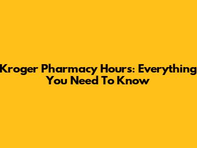 Kroger Pharmacy Hours: Everything You Need To Know