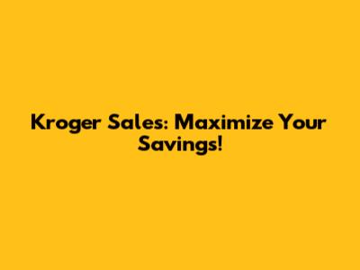 Kroger Sales: Maximize Your Savings!