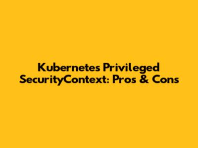 Kubernetes Privileged SecurityContext: Pros & Cons