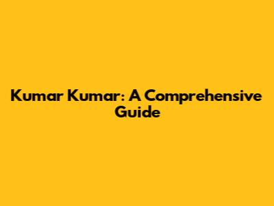 Kumar Kumar: A Comprehensive Guide