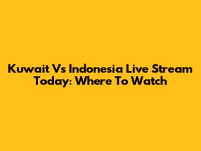 Kuwait Vs Indonesia Live Stream Today: Where To Watch