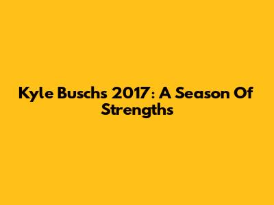 Kyle Busch's 2017: A Season Of Strengths