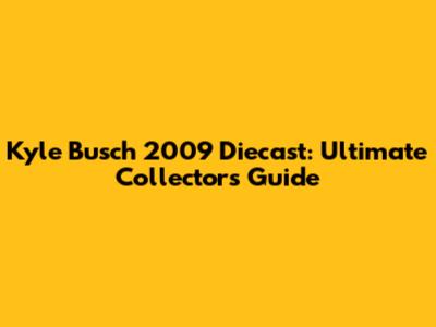 Kyle Busch 2009 Diecast: Ultimate Collector's Guide