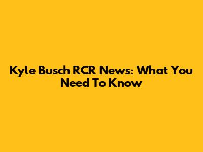 Kyle Busch RCR News: What You Need To Know