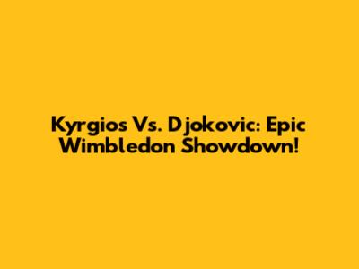 Kyrgios Vs. Djokovic: Epic Wimbledon Showdown!