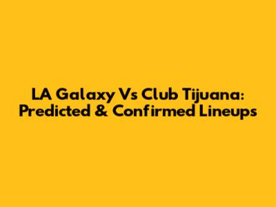 LA Galaxy Vs Club Tijuana: Predicted & Confirmed Lineups