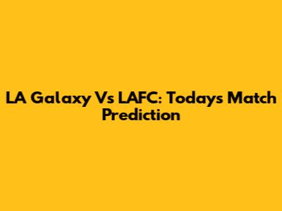 LA Galaxy Vs LAFC: Today's Match Prediction
