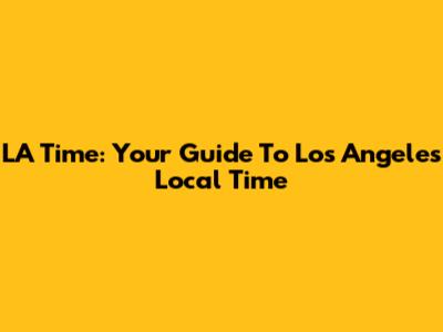 LA Time: Your Guide To Los Angeles Local Time