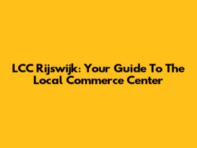 LCC Rijswijk: Your Guide To The Local Commerce Center