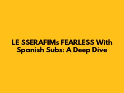 LE SSERAFIM's 'FEARLESS' With Spanish Subs: A Deep Dive