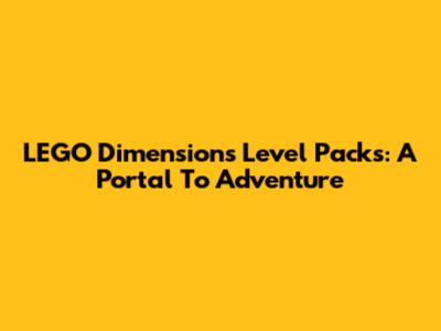 LEGO Dimensions Level Packs: A Portal To Adventure