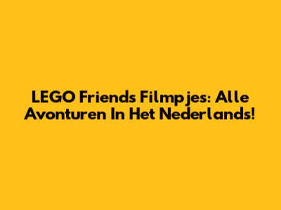LEGO Friends Filmpjes: Alle Avonturen In Het Nederlands!