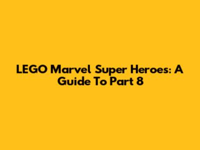 LEGO Marvel Super Heroes: A Guide To Part 8