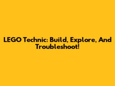 LEGO Technic: Build, Explore, And Troubleshoot!