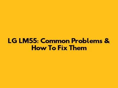 LG LM55: Common Problems & How To Fix Them