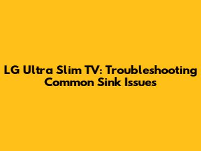 LG Ultra Slim TV: Troubleshooting Common Sink Issues