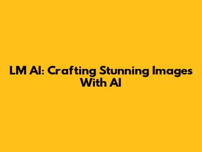 LM AI: Crafting Stunning Images With AI