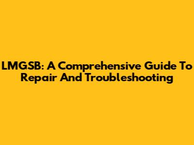 LMGSB: A Comprehensive Guide To Repair And Troubleshooting