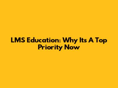 LMS Education: Why It's A Top Priority Now
