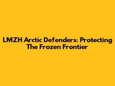 LMZH Arctic Defenders: Protecting The Frozen Frontier