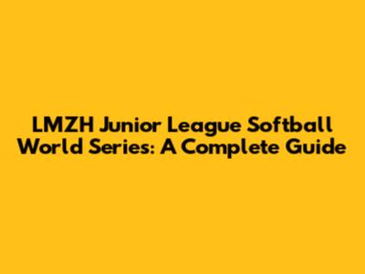 LMZH Junior League Softball World Series: A Complete Guide