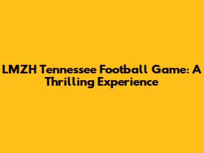 LMZH Tennessee Football Game: A Thrilling Experience