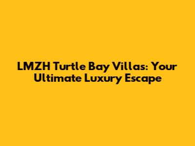 LMZH Turtle Bay Villas: Your Ultimate Luxury Escape