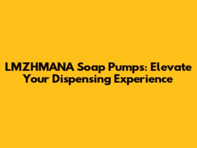 LMZHMANA Soap Pumps: Elevate Your Dispensing Experience