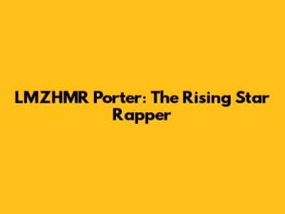 LMZHMR Porter: The Rising Star Rapper