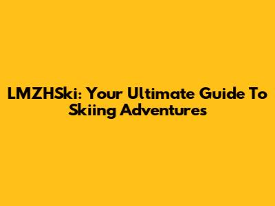 LMZHSki: Your Ultimate Guide To Skiing Adventures