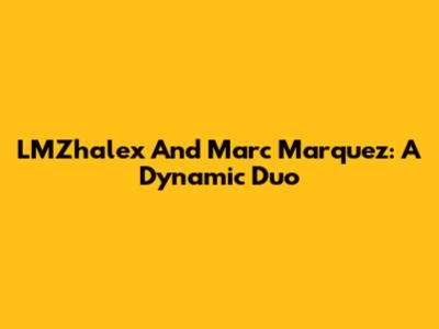 LMZhalex And Marc Marquez: A Dynamic Duo