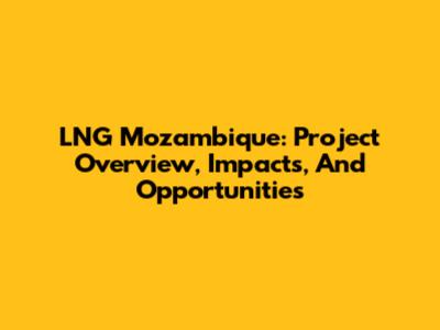 LNG Mozambique: Project Overview, Impacts, And Opportunities