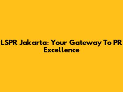 LSPR Jakarta: Your Gateway To PR Excellence