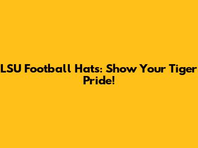 LSU Football Hats: Show Your Tiger Pride!