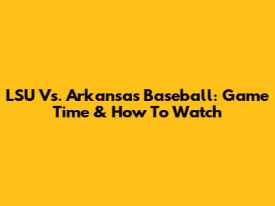LSU Vs. Arkansas Baseball: Game Time & How To Watch