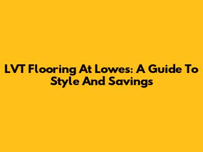 LVT Flooring At Lowe's: A Guide To Style And Savings