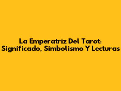La Emperatriz Del Tarot: Significado, Simbolismo Y Lecturas