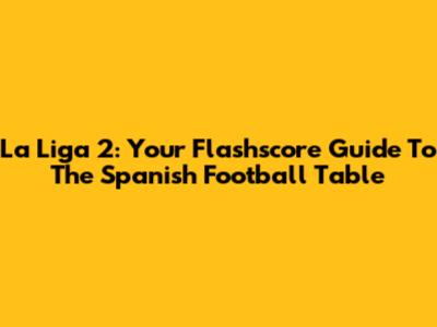 La Liga 2: Your Flashscore Guide To The Spanish Football Table