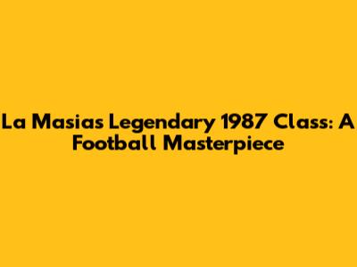 La Masia's Legendary 1987 Class: A Football Masterpiece