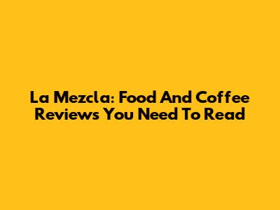 La Mezcla: Food And Coffee Reviews You Need To Read