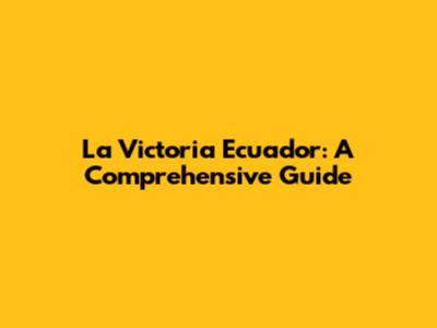 La Victoria Ecuador: A Comprehensive Guide