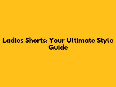 Ladies' Shorts: Your Ultimate Style Guide