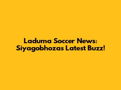 Laduma Soccer News: Siyagobhoza's Latest Buzz!