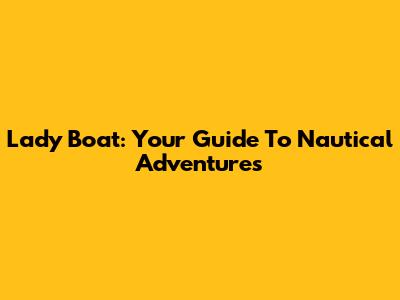 Lady Boat: Your Guide To Nautical Adventures