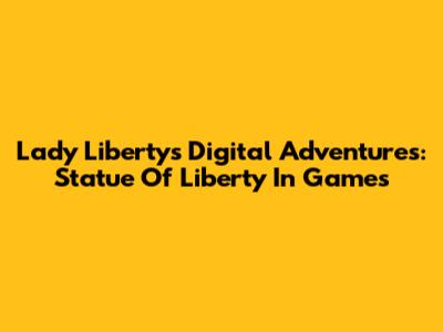Lady Liberty's Digital Adventures: Statue Of Liberty In Games
