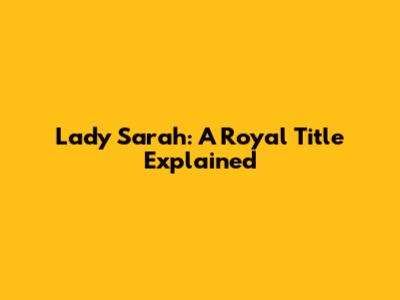 Lady Sarah: A Royal Title Explained