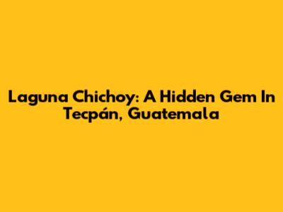Laguna Chichoy: A Hidden Gem In Tecpán, Guatemala