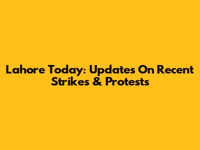 Lahore Today: Updates On Recent Strikes & Protests