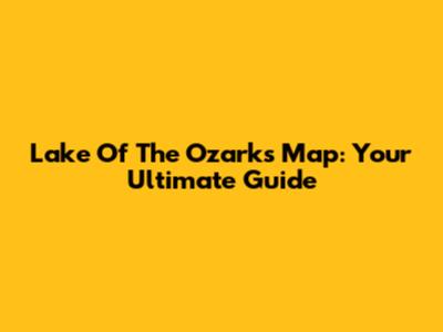 Lake Of The Ozarks Map: Your Ultimate Guide